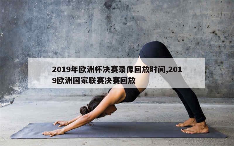 2019年欧洲杯决赛录像回放时间,2019欧洲国家联赛决赛回放