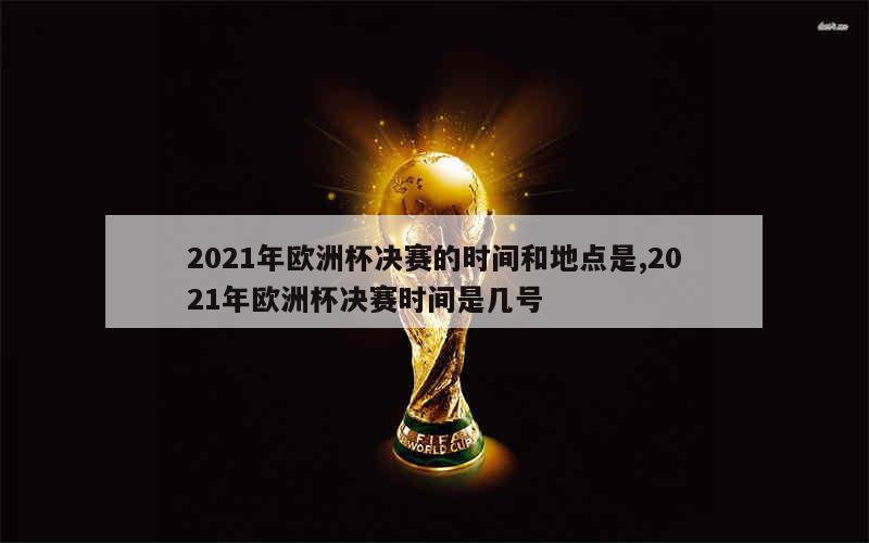 2021年欧洲杯决赛的时间和地点是,2021年欧洲杯决赛时间是几号