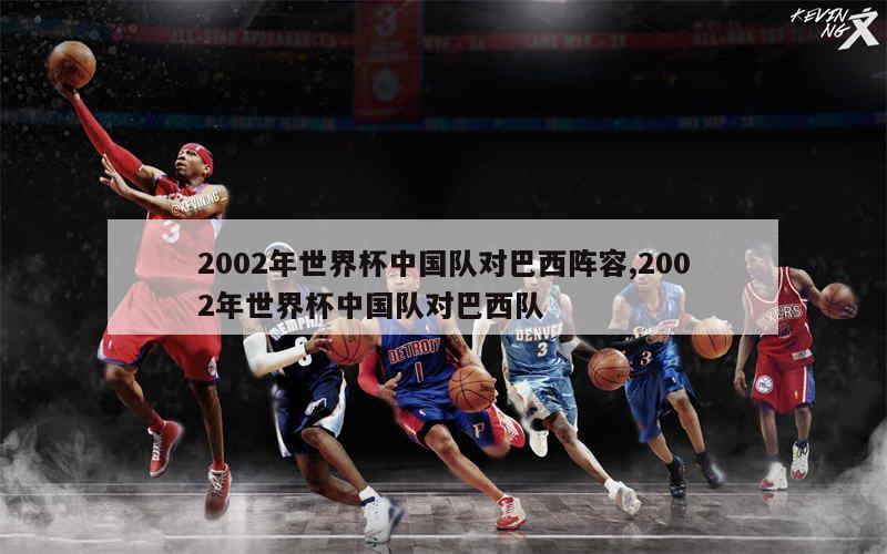 2002年世界杯中国队对巴西阵容,2002年世界杯中国队对巴西队