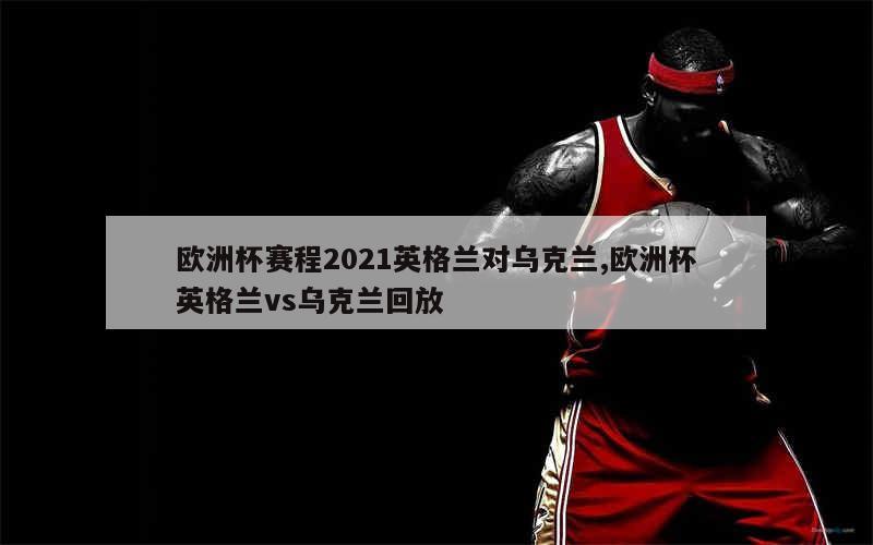 欧洲杯赛程2021英格兰对乌克兰,欧洲杯英格兰vs乌克兰回放