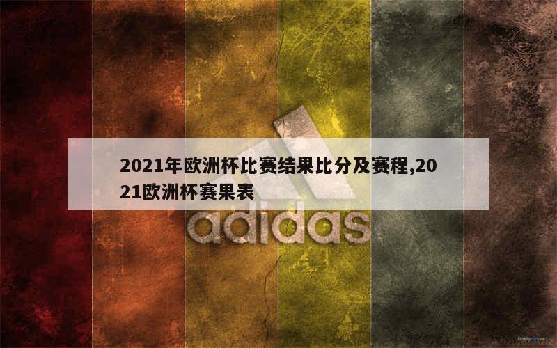 2021年欧洲杯比赛结果比分及赛程,2021欧洲杯赛果表