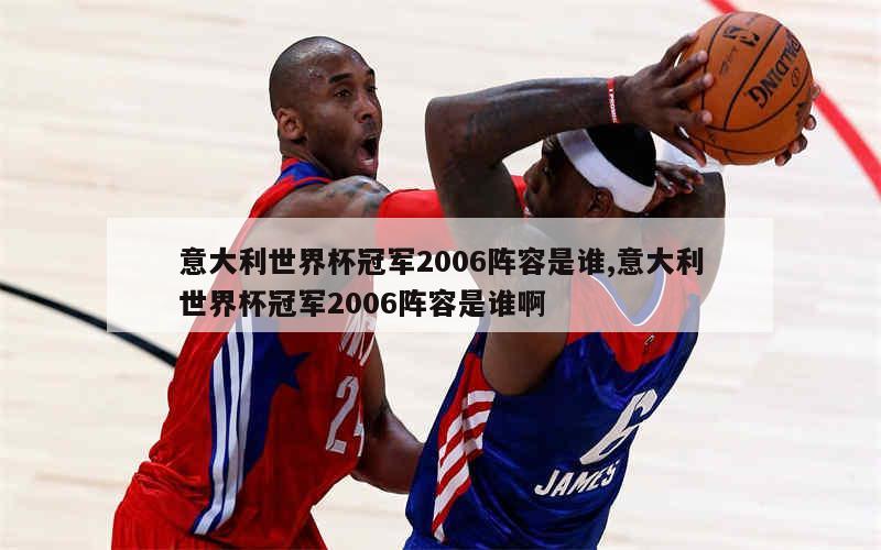 意大利世界杯冠军2006阵容是谁,意大利世界杯冠军2006阵容是谁啊