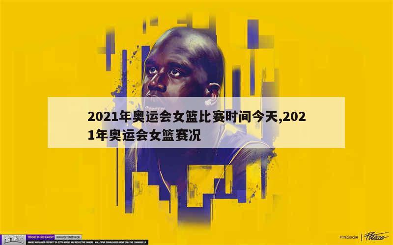 2021年奥运会女篮比赛时间今天,2021年奥运会女篮赛况