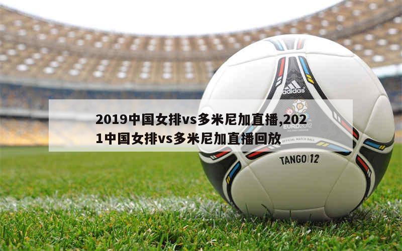 2019中国女排vs多米尼加直播,2021中国女排vs多米尼加直播回放