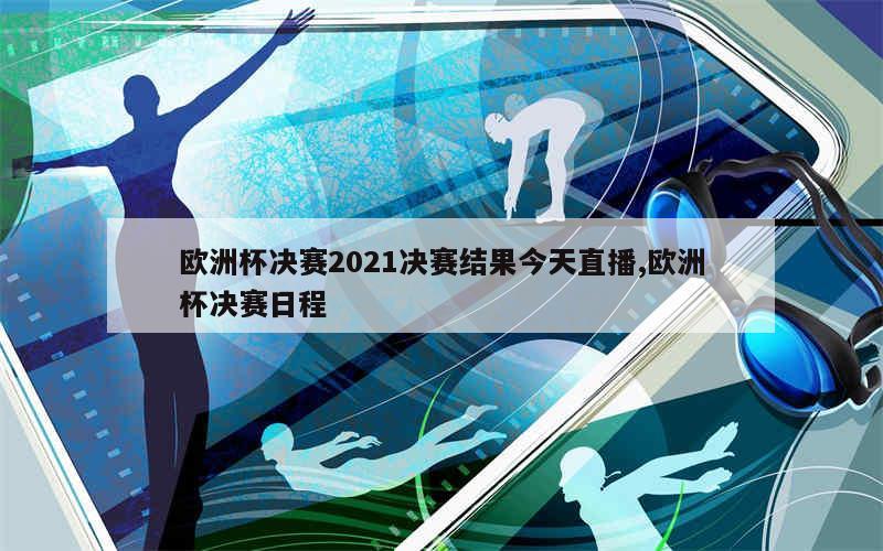 欧洲杯决赛2021决赛结果今天直播,欧洲杯决赛日程