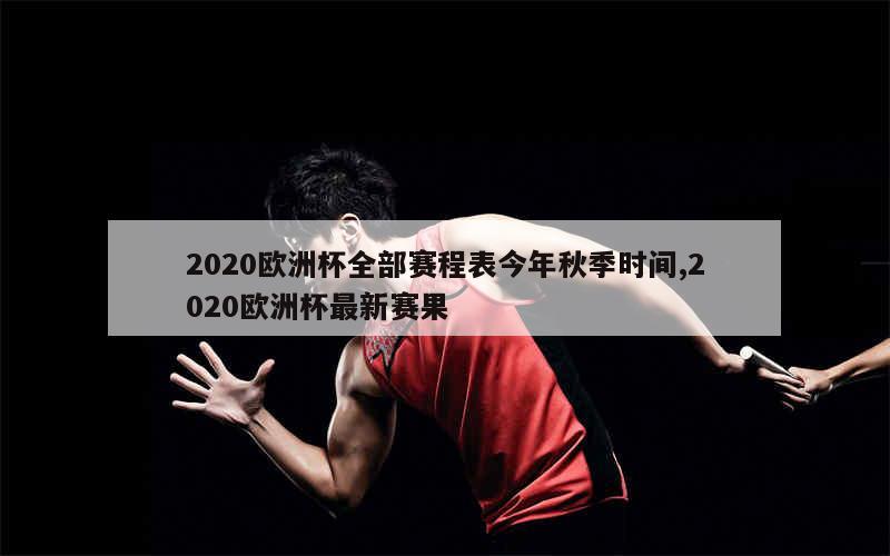 2020欧洲杯全部赛程表今年秋季时间,2020欧洲杯最新赛果