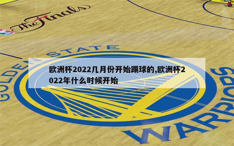 欧洲杯2022几月份开始踢球的,欧洲杯2022年什么时候开始