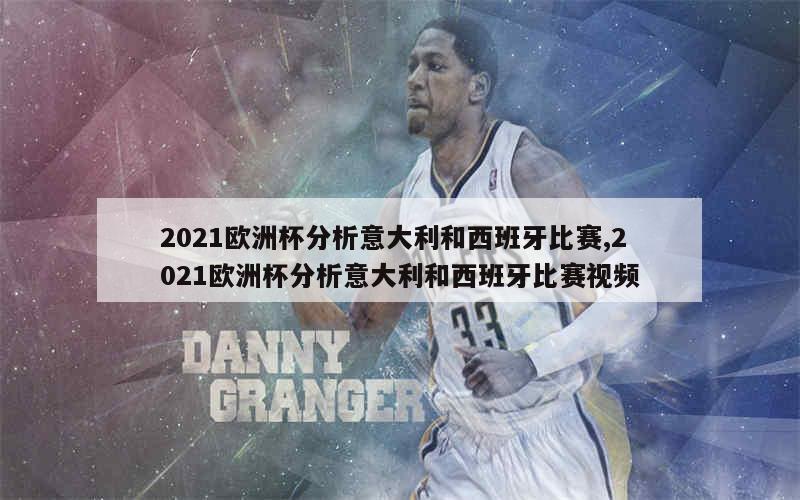 2021欧洲杯分析意大利和西班牙比赛,2021欧洲杯分析意大利和西班牙比赛视频