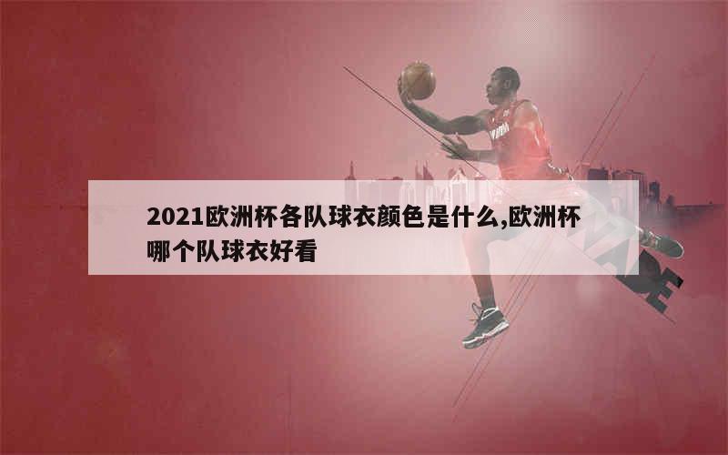 2021欧洲杯各队球衣颜色是什么,欧洲杯哪个队球衣好看