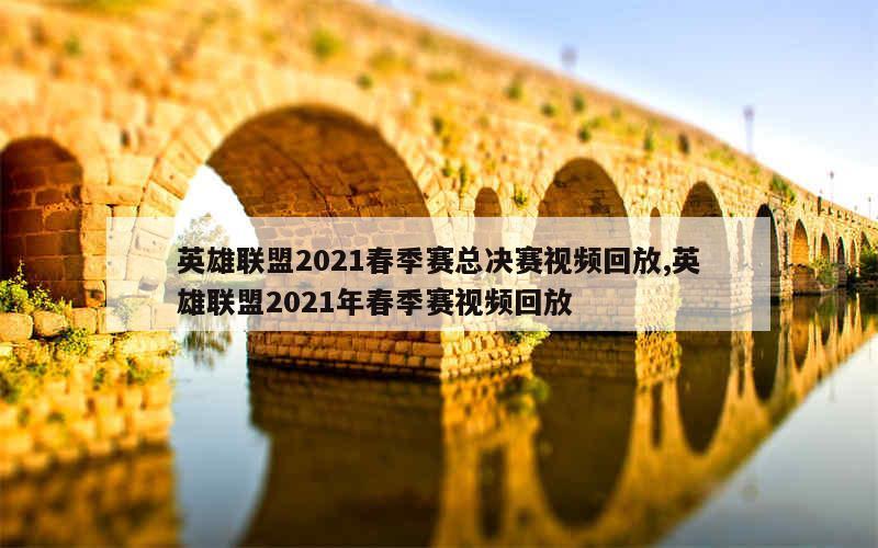 英雄联盟2021春季赛总决赛视频回放,英雄联盟2021年春季赛视频回放