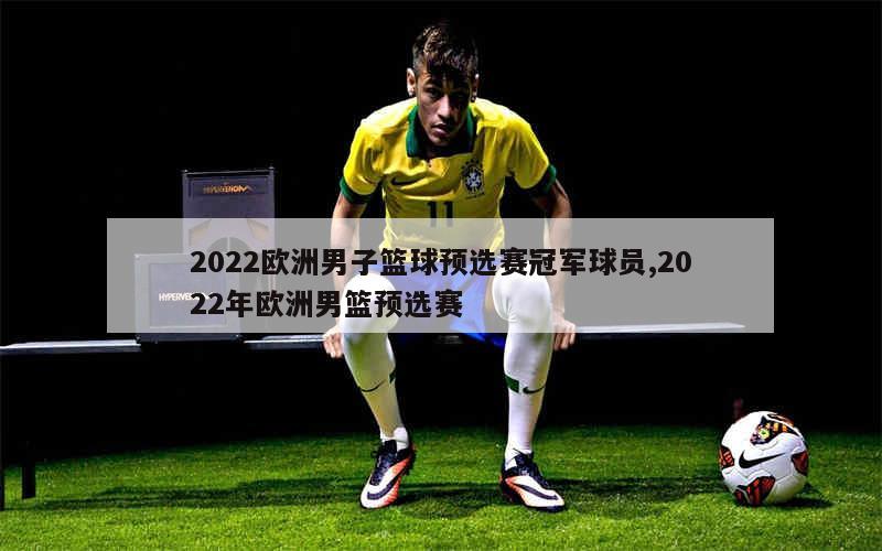 2022欧洲男子篮球预选赛冠军球员,2022年欧洲男篮预选赛