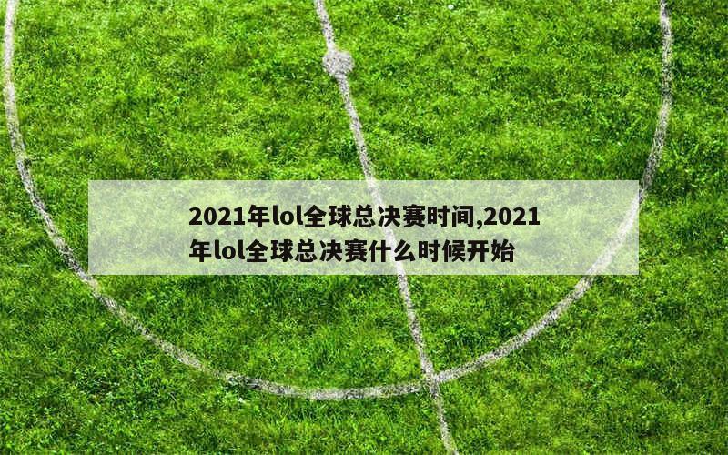 2021年lol全球总决赛时间,2021年lol全球总决赛什么时候开始