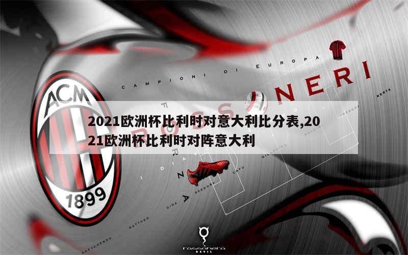 2021欧洲杯比利时对意大利比分表,2021欧洲杯比利时对阵意大利