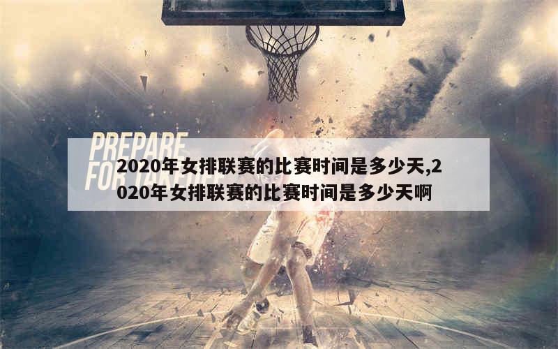 2020年女排联赛的比赛时间是多少天,2020年女排联赛的比赛时间是多少天啊