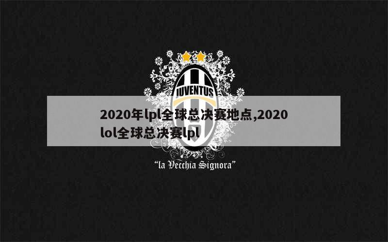 2020年lpl全球总决赛地点,2020lol全球总决赛lpl