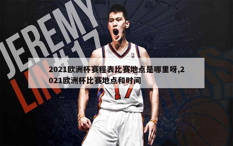 2021欧洲杯赛程表比赛地点是哪里呀,2021欧洲杯比赛地点和时间