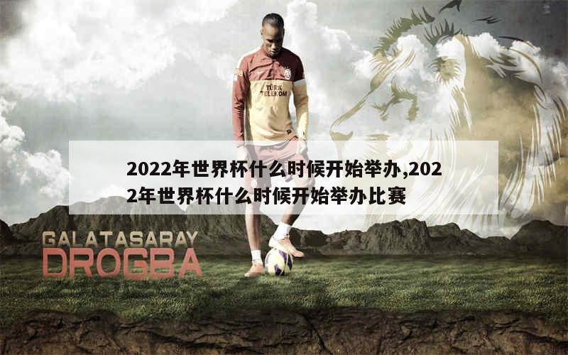 2022年世界杯什么时候开始举办,2022年世界杯什么时候开始举办比赛