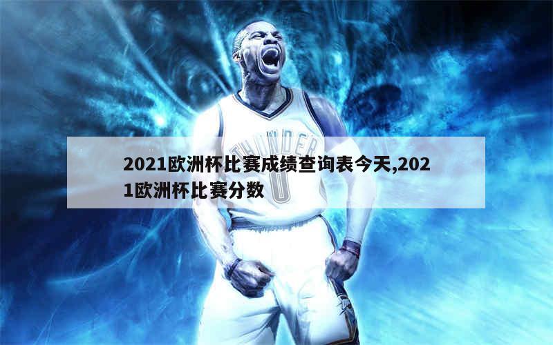 2021欧洲杯比赛成绩查询表今天,2021欧洲杯比赛分数