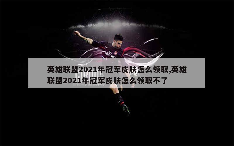 英雄联盟2021年冠军皮肤怎么领取,英雄联盟2021年冠军皮肤怎么领取不了