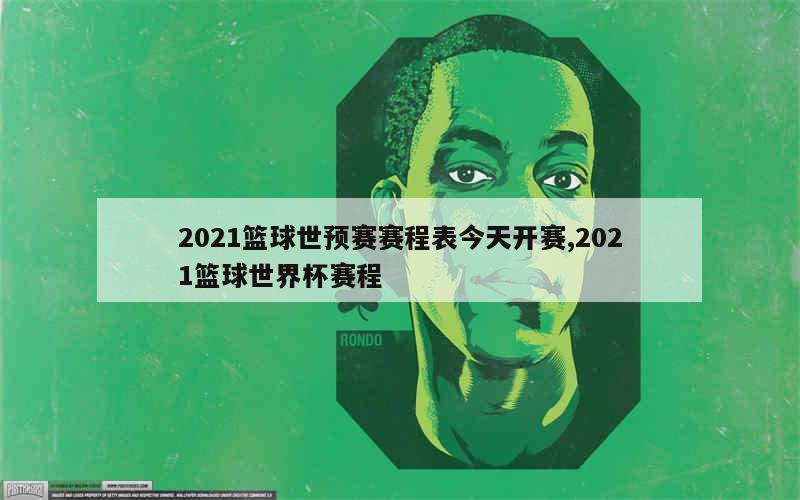 2021篮球世预赛赛程表今天开赛,2021篮球世界杯赛程