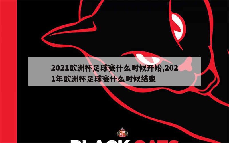 2021欧洲杯足球赛什么时候开始,2021年欧洲杯足球赛什么时候结束