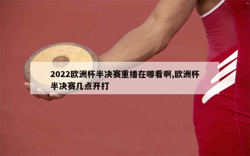 2022欧洲杯半决赛重播在哪看啊,欧洲杯半决赛几点开打