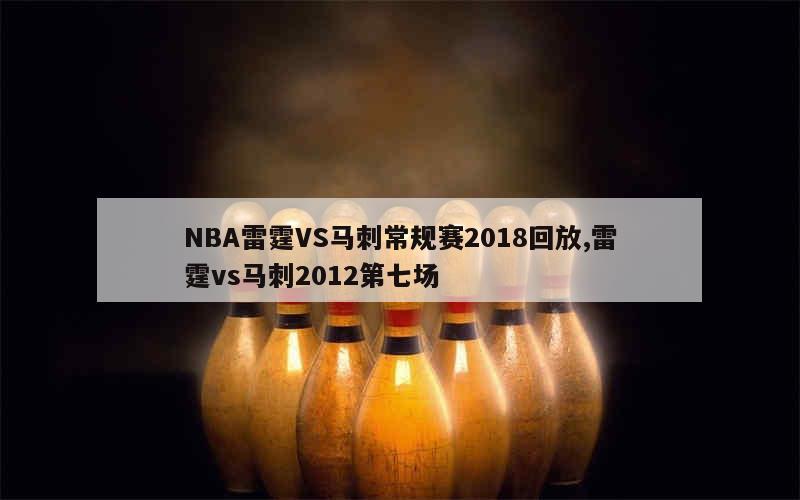 NBA雷霆VS马刺常规赛2018回放,雷霆vs马刺2012第七场