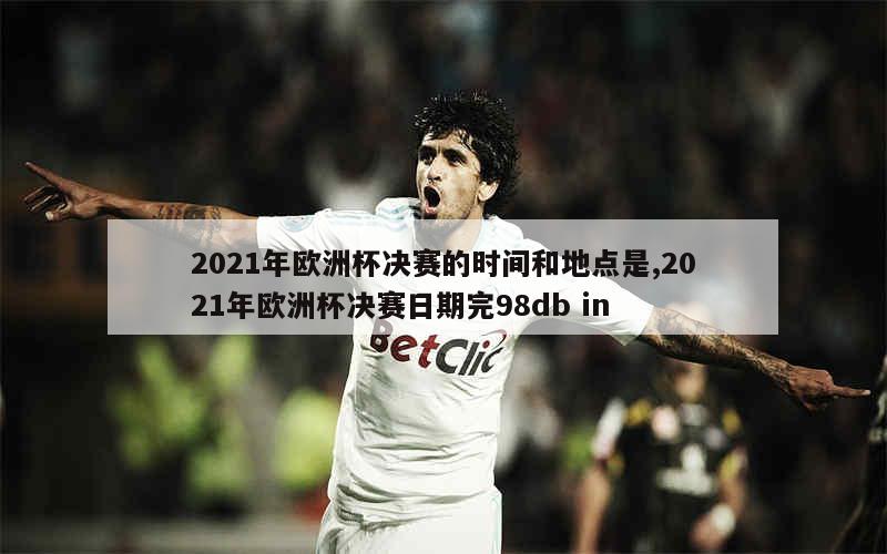 2021年欧洲杯决赛的时间和地点是,2021年欧洲杯决赛日期完98db in