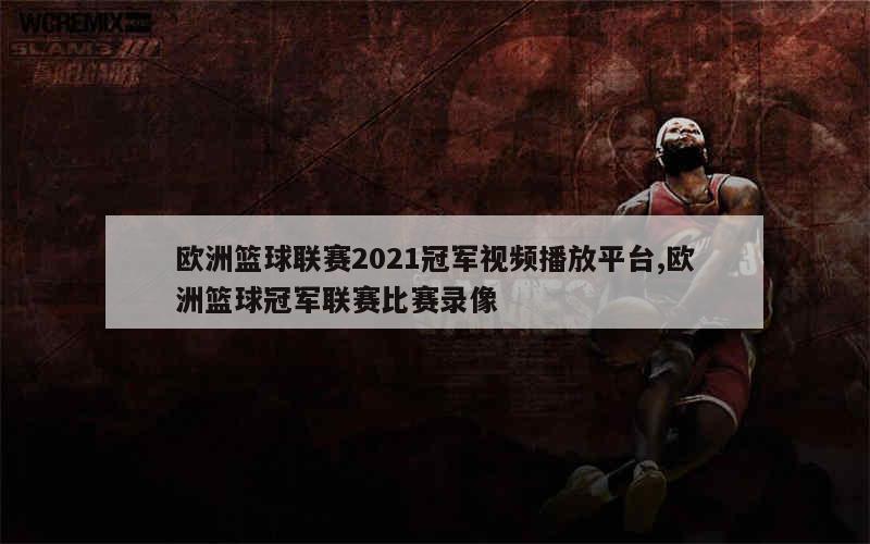 欧洲篮球联赛2021冠军视频播放平台,欧洲篮球冠军联赛比赛录像
