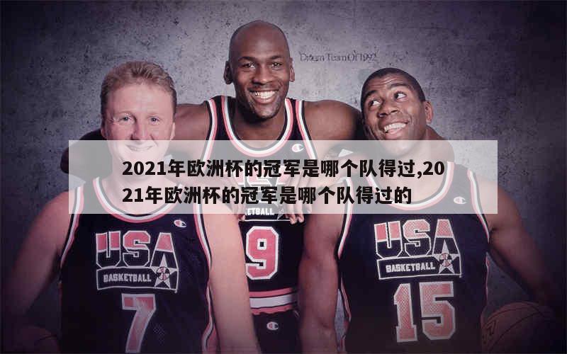 2021年欧洲杯的冠军是哪个队得过,2021年欧洲杯的冠军是哪个队得过的