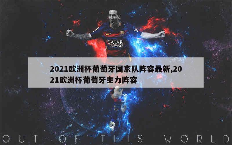 2021欧洲杯葡萄牙国家队阵容最新,2021欧洲杯葡萄牙主力阵容