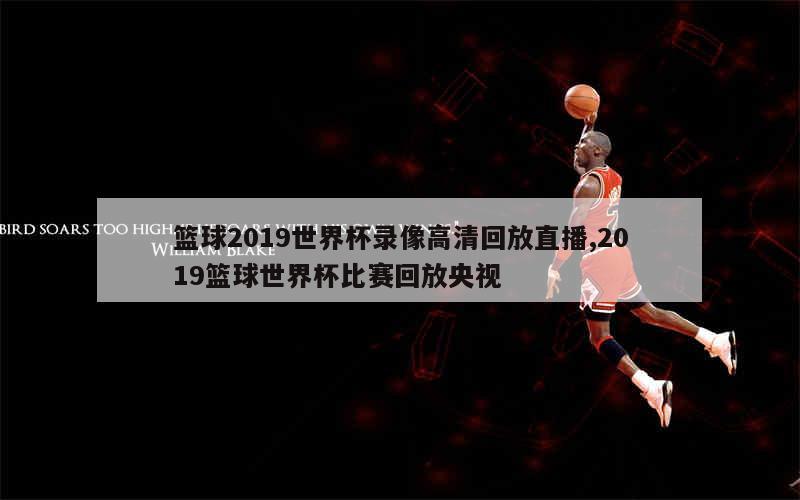 篮球2019世界杯录像高清回放直播,2019篮球世界杯比赛回放央视