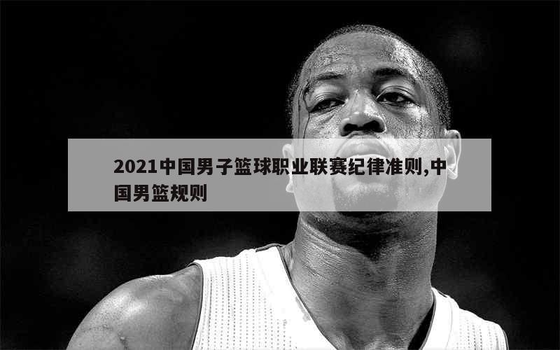 2021中国男子篮球职业联赛纪律准则,中国男篮规则