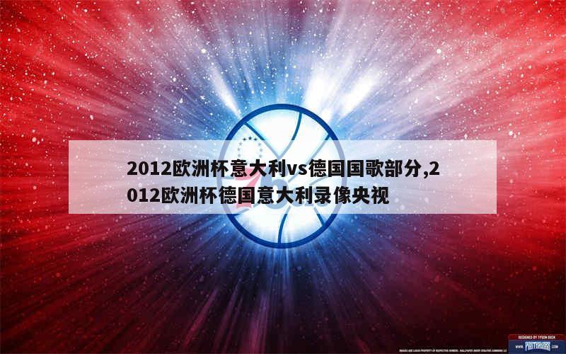 2012欧洲杯意大利vs德国国歌部分,2012欧洲杯德国意大利录像央视