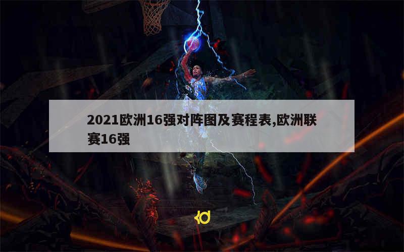 2021欧洲16强对阵图及赛程表,欧洲联赛16强