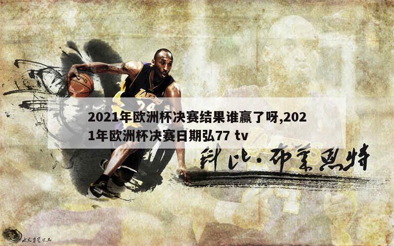 2021年欧洲杯决赛结果谁赢了呀,2021年欧洲杯决赛日期弘77 tv