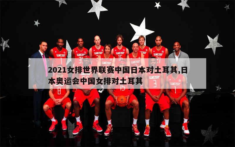 2021女排世界联赛中国日本对土耳其,日本奥运会中国女排对土耳其