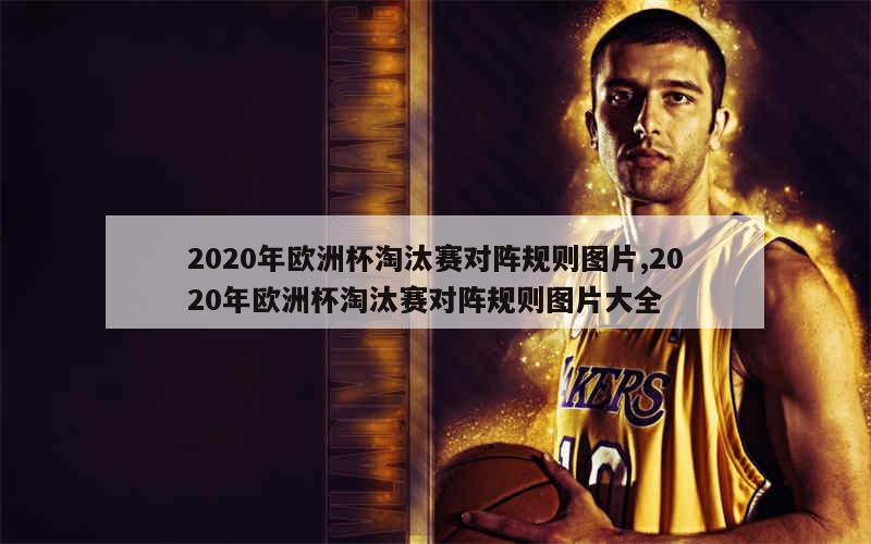 2020年欧洲杯淘汰赛对阵规则图片,2020年欧洲杯淘汰赛对阵规则图片大全