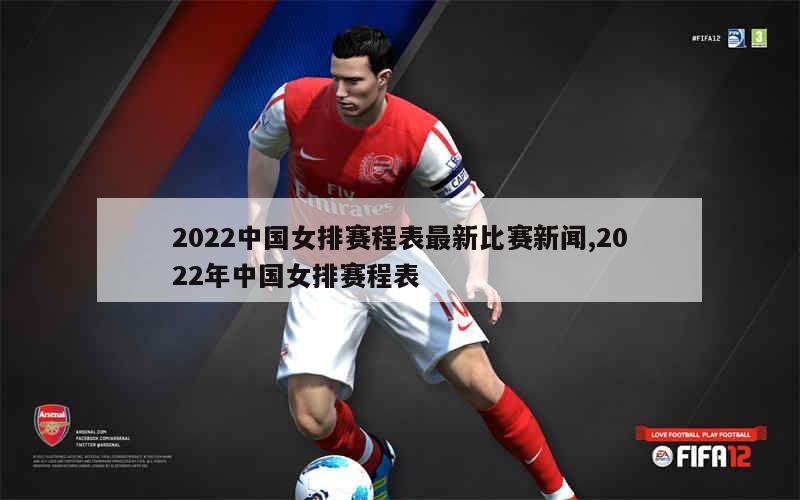 2022中国女排赛程表最新比赛新闻,2022年中国女排赛程表