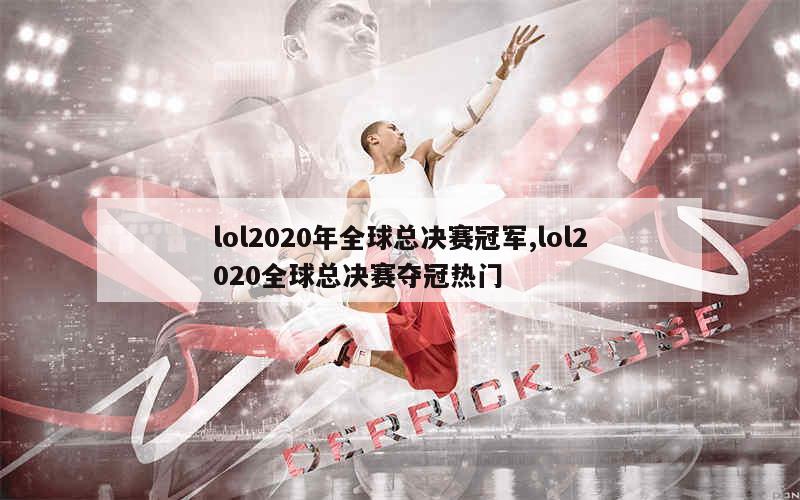 lol2020年全球总决赛冠军,lol2020全球总决赛夺冠热门