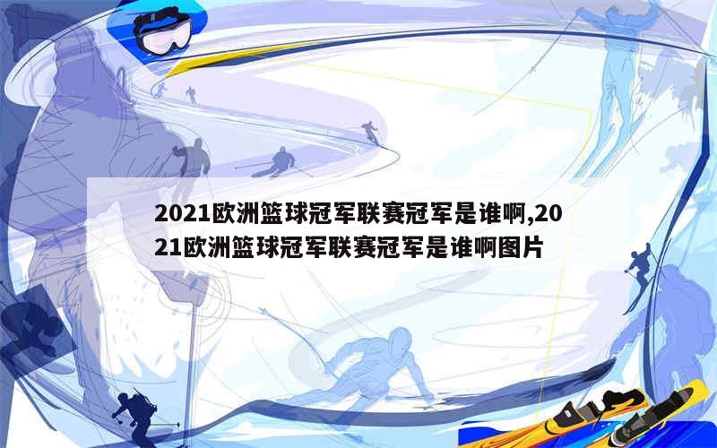 2021欧洲篮球冠军联赛冠军是谁啊,2021欧洲篮球冠军联赛冠军是谁啊图片