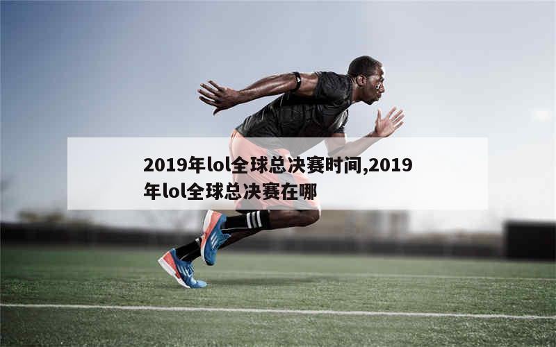 2019年lol全球总决赛时间,2019年lol全球总决赛在哪