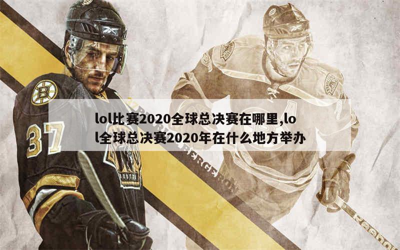 lol比赛2020全球总决赛在哪里,lol全球总决赛2020年在什么地方举办