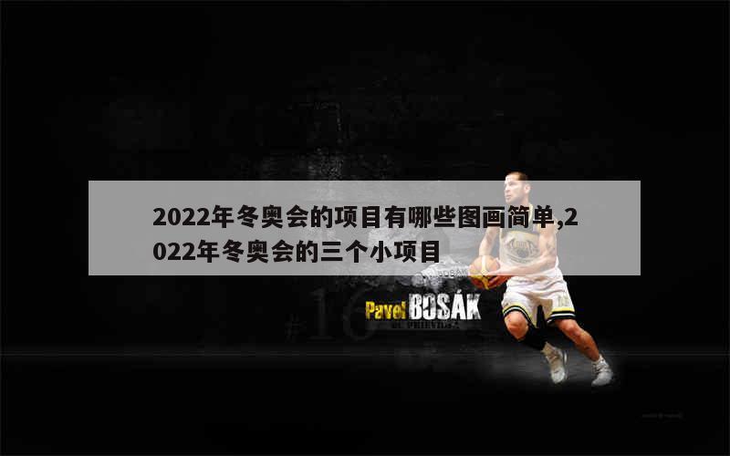 2022年冬奥会的项目有哪些图画简单,2022年冬奥会的三个小项目