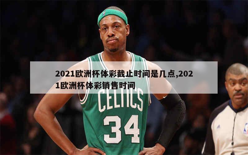 2021欧洲杯体彩截止时间是几点,2021欧洲杯体彩销售时间