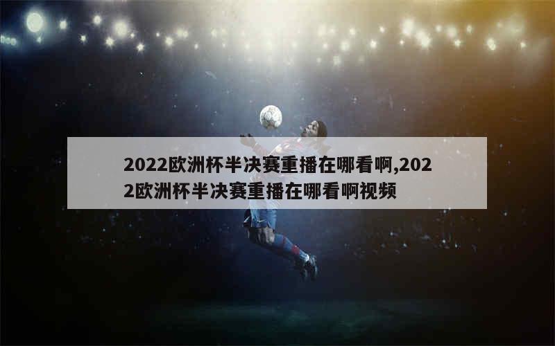 2022欧洲杯半决赛重播在哪看啊,2022欧洲杯半决赛重播在哪看啊视频