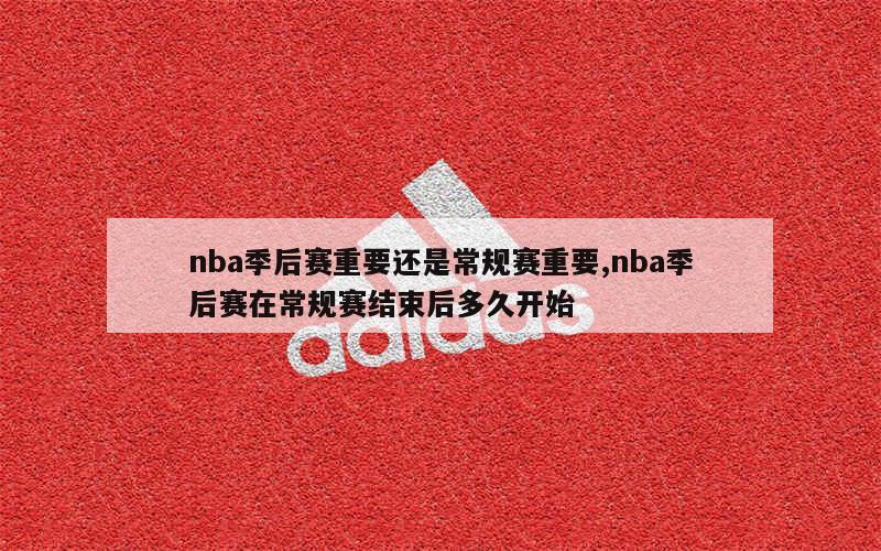 nba季后赛重要还是常规赛重要,nba季后赛在常规赛结束后多久开始