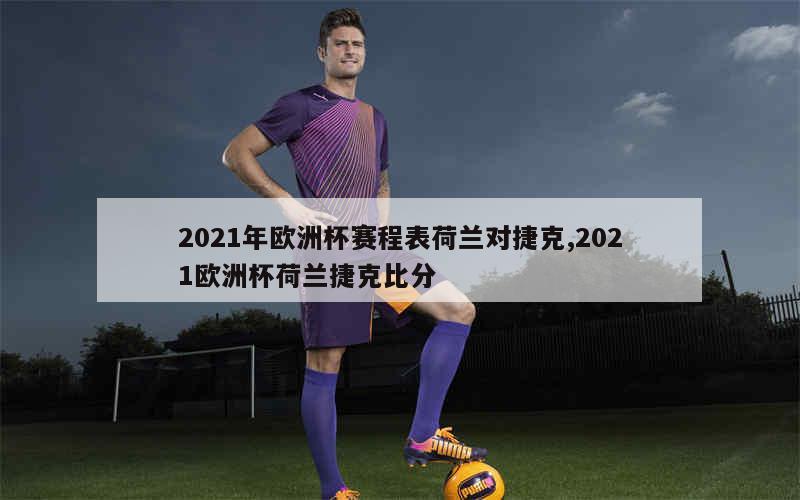 2021年欧洲杯赛程表荷兰对捷克,2021欧洲杯荷兰捷克比分