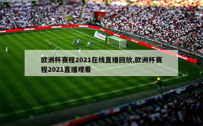 欧洲杯赛程2021在线直播回放,欧洲杯赛程2021直播观看