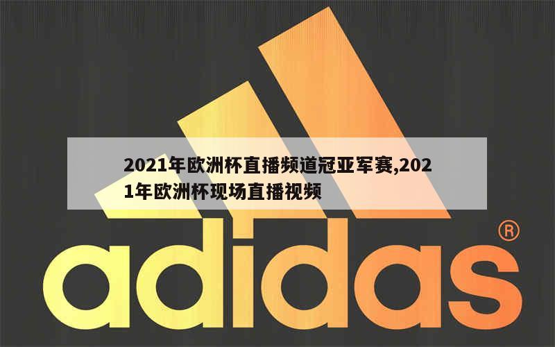 2021年欧洲杯直播频道冠亚军赛,2021年欧洲杯现场直播视频